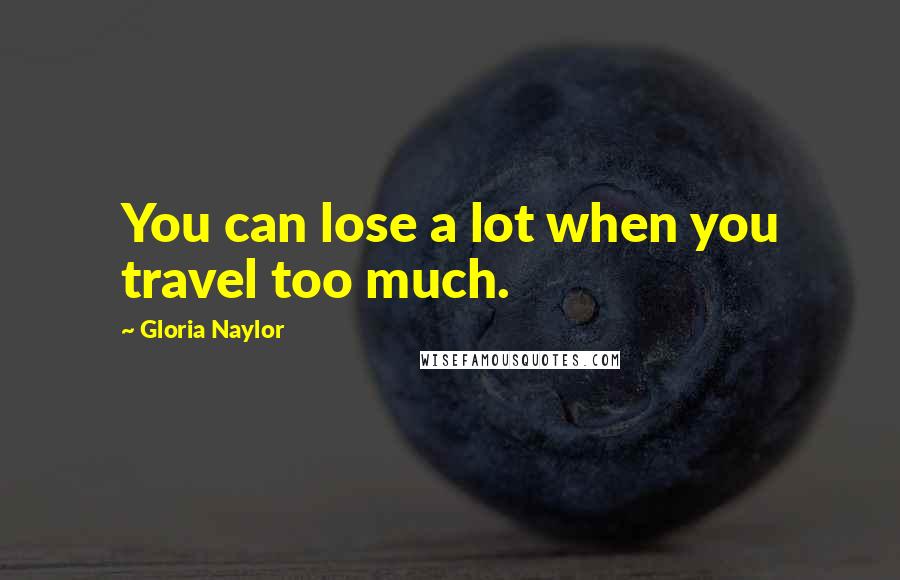 Gloria Naylor Quotes: You can lose a lot when you travel too much.