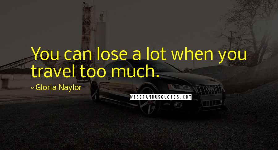 Gloria Naylor Quotes: You can lose a lot when you travel too much.