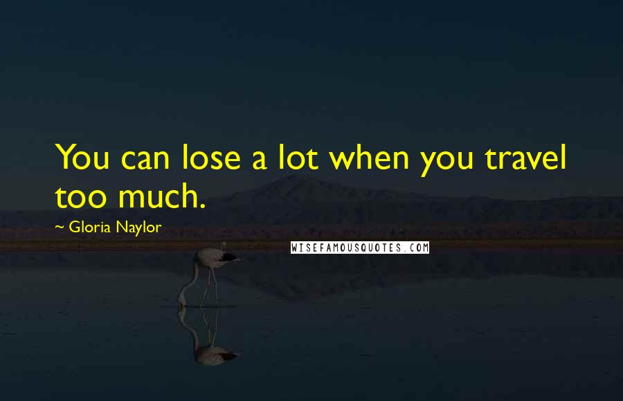 Gloria Naylor Quotes: You can lose a lot when you travel too much.