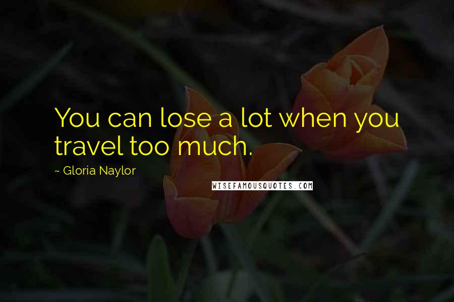 Gloria Naylor Quotes: You can lose a lot when you travel too much.