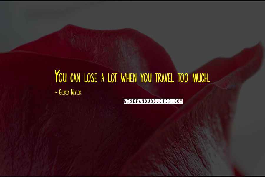 Gloria Naylor Quotes: You can lose a lot when you travel too much.