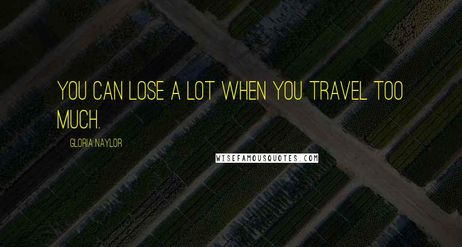 Gloria Naylor Quotes: You can lose a lot when you travel too much.