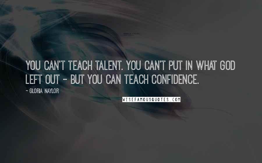 Gloria Naylor Quotes: You can't teach talent. You can't put in what God left out - but you can teach confidence.