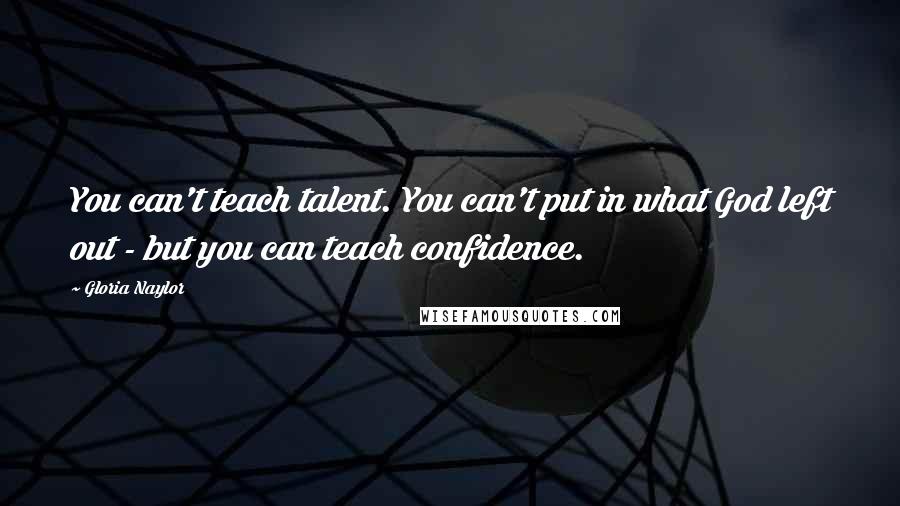 Gloria Naylor Quotes: You can't teach talent. You can't put in what God left out - but you can teach confidence.