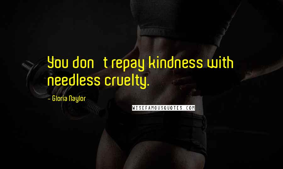 Gloria Naylor Quotes: You don't repay kindness with needless cruelty.