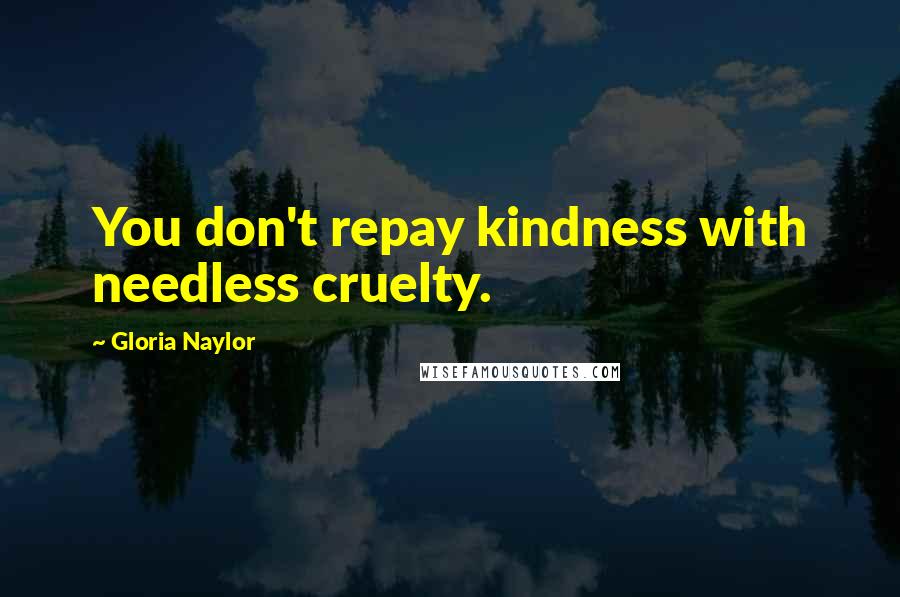 Gloria Naylor Quotes: You don't repay kindness with needless cruelty.