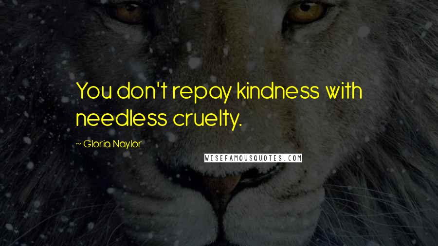 Gloria Naylor Quotes: You don't repay kindness with needless cruelty.