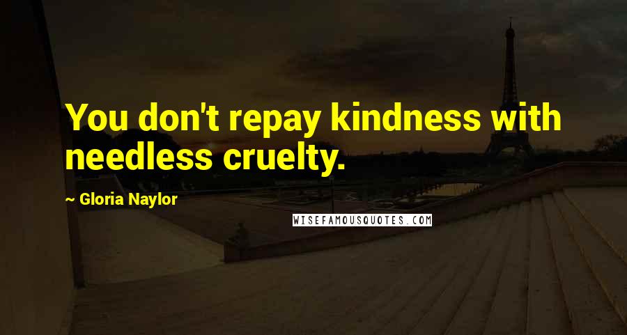 Gloria Naylor Quotes: You don't repay kindness with needless cruelty.