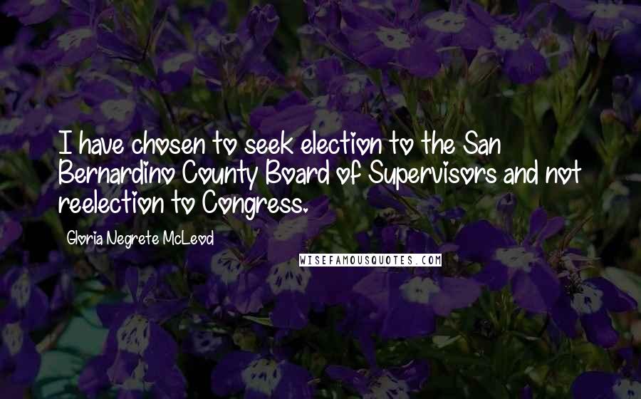 Gloria Negrete McLeod Quotes: I have chosen to seek election to the San Bernardino County Board of Supervisors and not reelection to Congress.