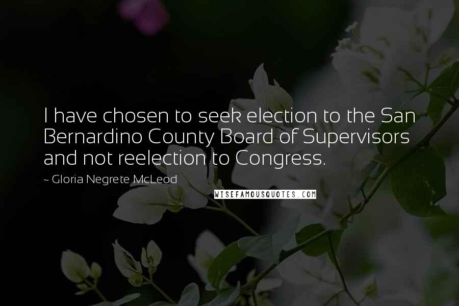 Gloria Negrete McLeod Quotes: I have chosen to seek election to the San Bernardino County Board of Supervisors and not reelection to Congress.