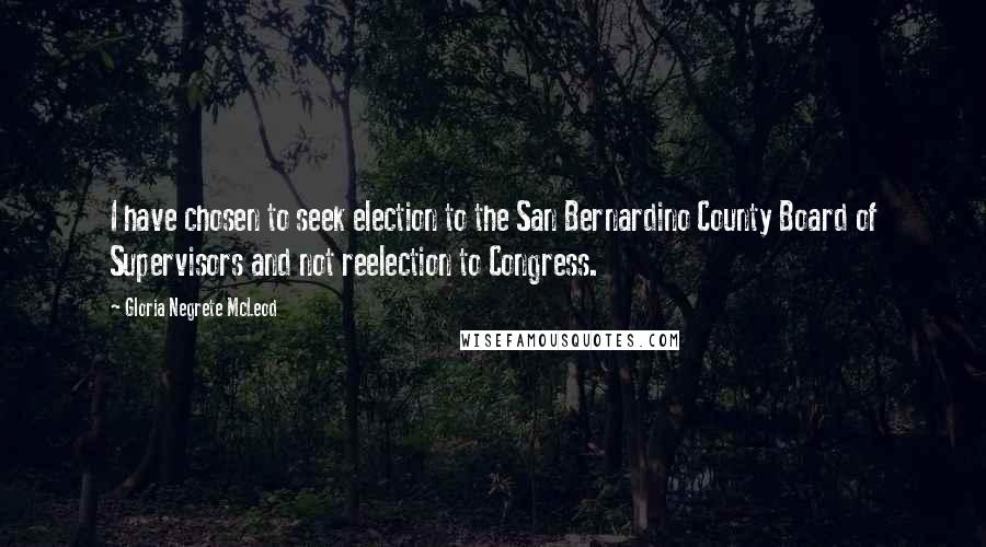 Gloria Negrete McLeod Quotes: I have chosen to seek election to the San Bernardino County Board of Supervisors and not reelection to Congress.