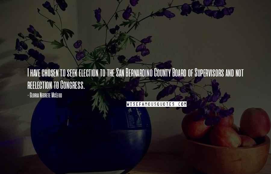 Gloria Negrete McLeod Quotes: I have chosen to seek election to the San Bernardino County Board of Supervisors and not reelection to Congress.