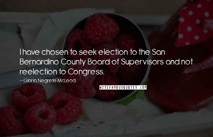 Gloria Negrete McLeod Quotes: I have chosen to seek election to the San Bernardino County Board of Supervisors and not reelection to Congress.