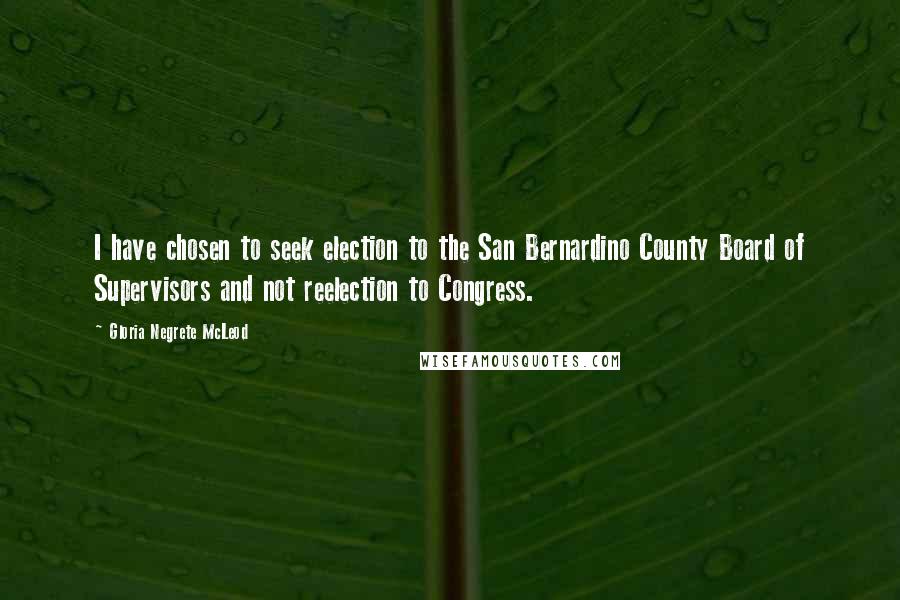 Gloria Negrete McLeod Quotes: I have chosen to seek election to the San Bernardino County Board of Supervisors and not reelection to Congress.