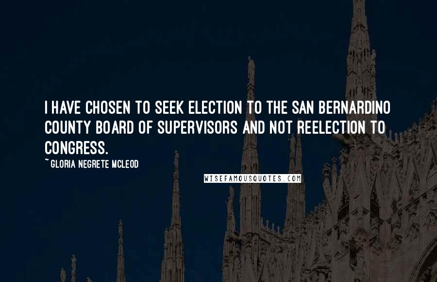 Gloria Negrete McLeod Quotes: I have chosen to seek election to the San Bernardino County Board of Supervisors and not reelection to Congress.