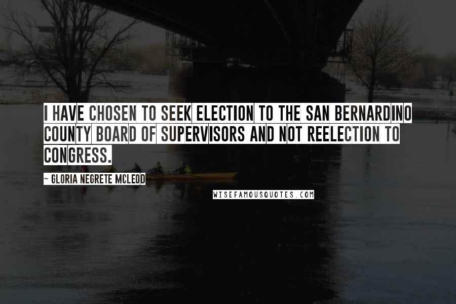 Gloria Negrete McLeod Quotes: I have chosen to seek election to the San Bernardino County Board of Supervisors and not reelection to Congress.