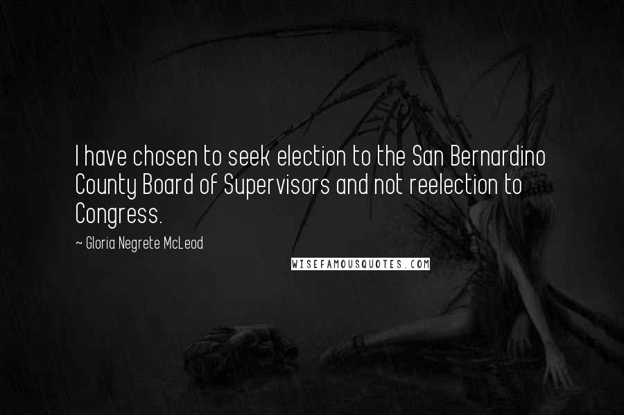 Gloria Negrete McLeod Quotes: I have chosen to seek election to the San Bernardino County Board of Supervisors and not reelection to Congress.