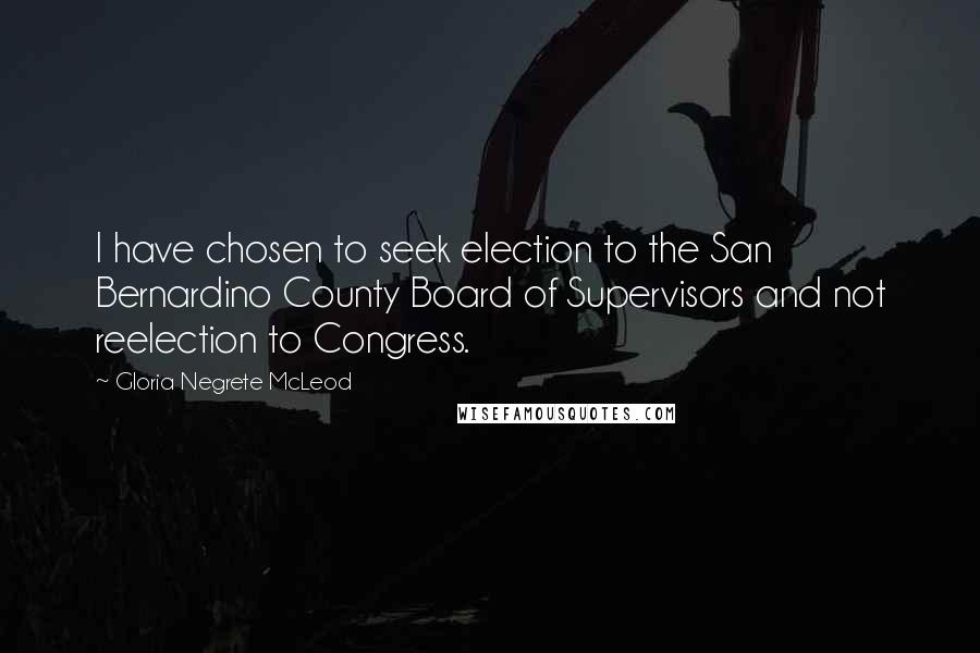 Gloria Negrete McLeod Quotes: I have chosen to seek election to the San Bernardino County Board of Supervisors and not reelection to Congress.