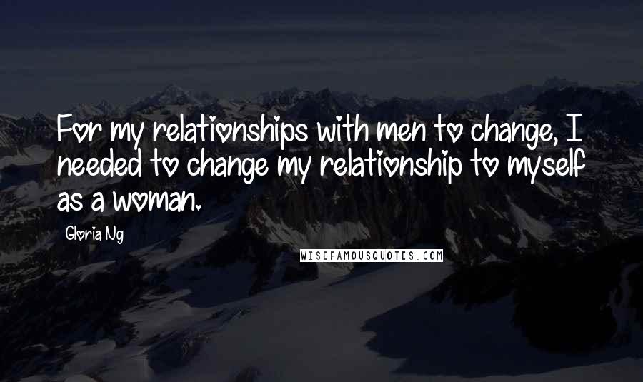 Gloria Ng Quotes: For my relationships with men to change, I needed to change my relationship to myself as a woman.