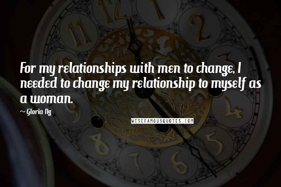 Gloria Ng Quotes: For my relationships with men to change, I needed to change my relationship to myself as a woman.