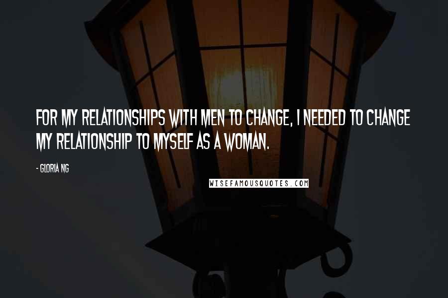 Gloria Ng Quotes: For my relationships with men to change, I needed to change my relationship to myself as a woman.