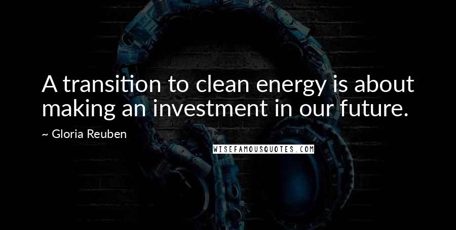 Gloria Reuben Quotes: A transition to clean energy is about making an investment in our future.