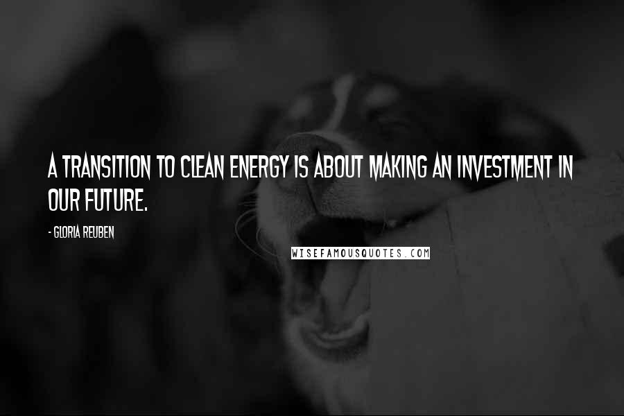 Gloria Reuben Quotes: A transition to clean energy is about making an investment in our future.