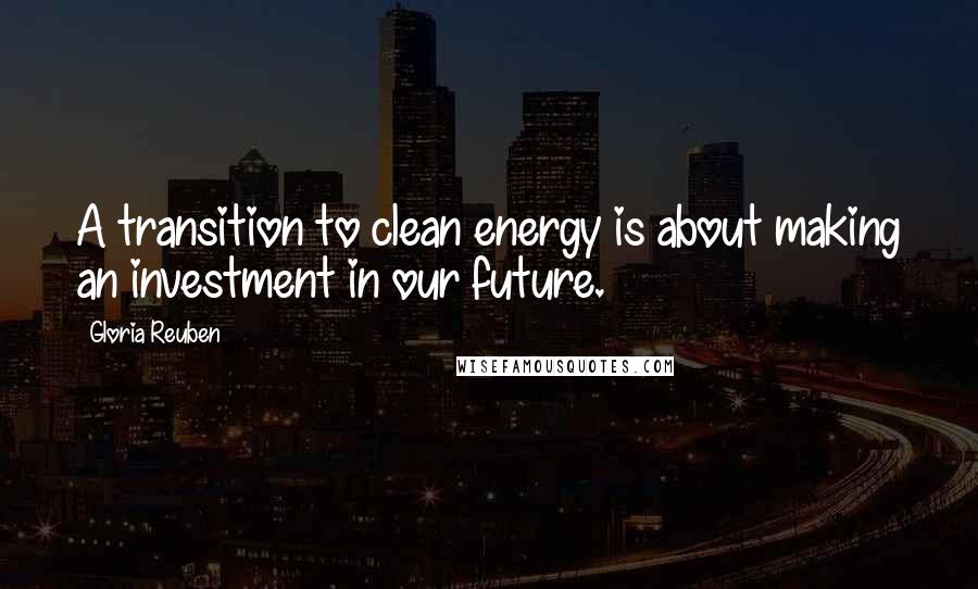 Gloria Reuben Quotes: A transition to clean energy is about making an investment in our future.