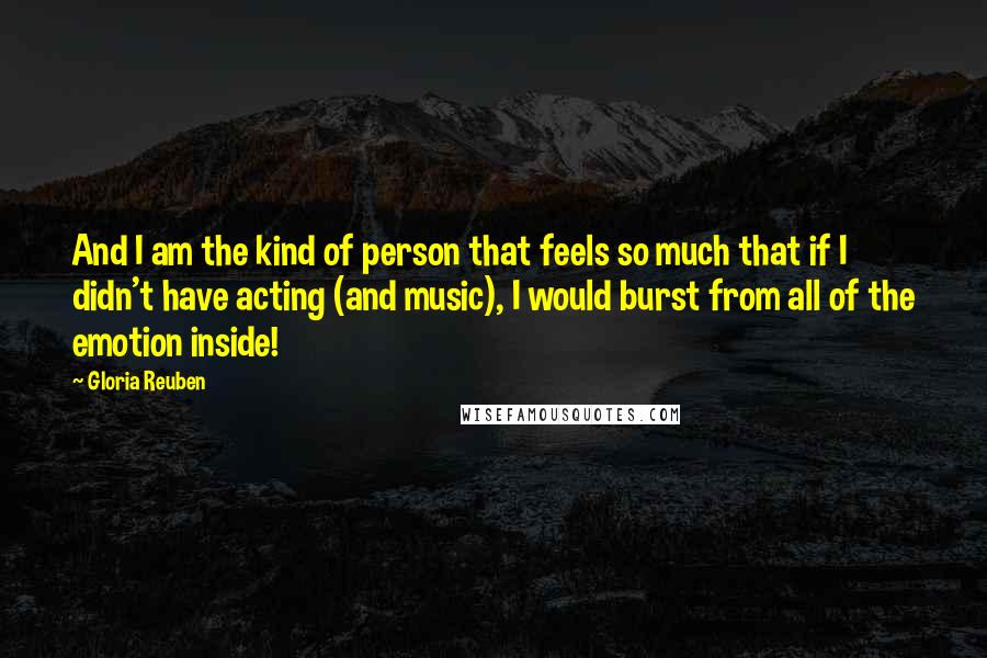 Gloria Reuben Quotes: And I am the kind of person that feels so much that if I didn't have acting (and music), I would burst from all of the emotion inside!