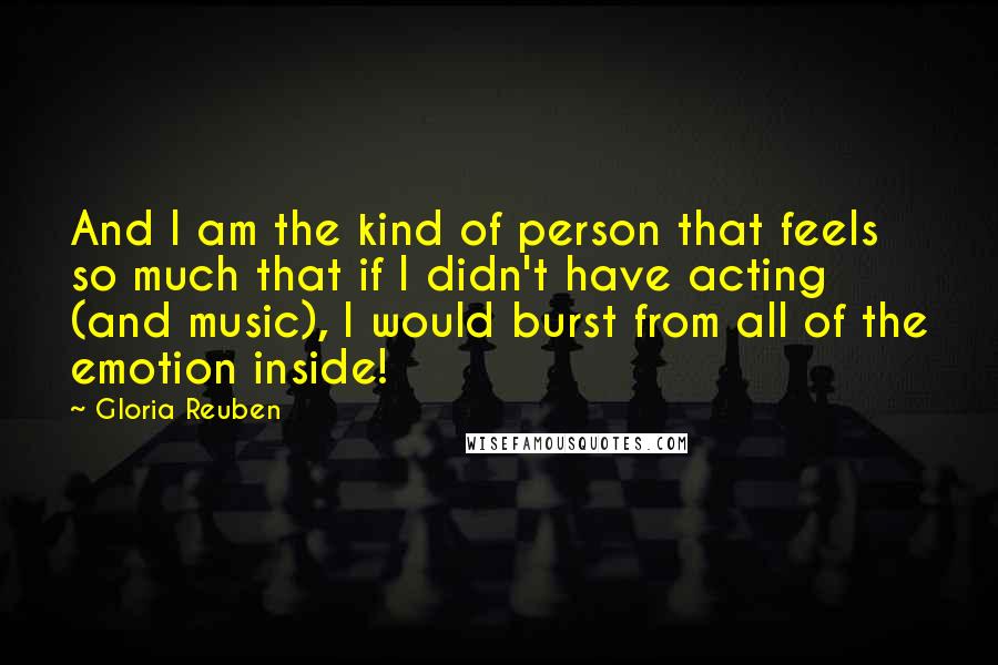 Gloria Reuben Quotes: And I am the kind of person that feels so much that if I didn't have acting (and music), I would burst from all of the emotion inside!