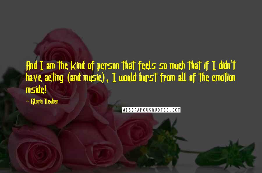 Gloria Reuben Quotes: And I am the kind of person that feels so much that if I didn't have acting (and music), I would burst from all of the emotion inside!