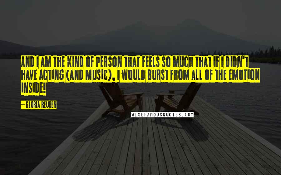 Gloria Reuben Quotes: And I am the kind of person that feels so much that if I didn't have acting (and music), I would burst from all of the emotion inside!