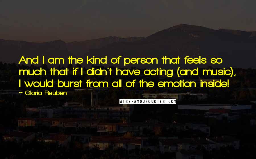 Gloria Reuben Quotes: And I am the kind of person that feels so much that if I didn't have acting (and music), I would burst from all of the emotion inside!