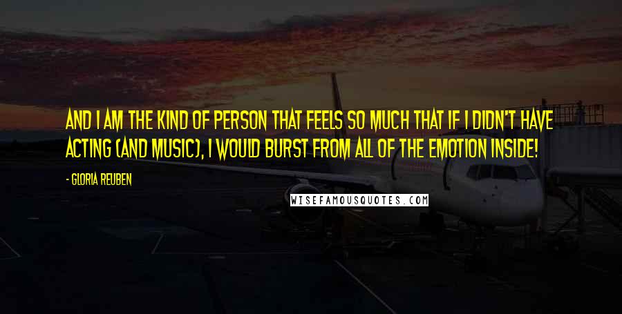 Gloria Reuben Quotes: And I am the kind of person that feels so much that if I didn't have acting (and music), I would burst from all of the emotion inside!