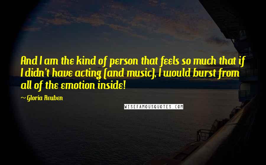 Gloria Reuben Quotes: And I am the kind of person that feels so much that if I didn't have acting (and music), I would burst from all of the emotion inside!