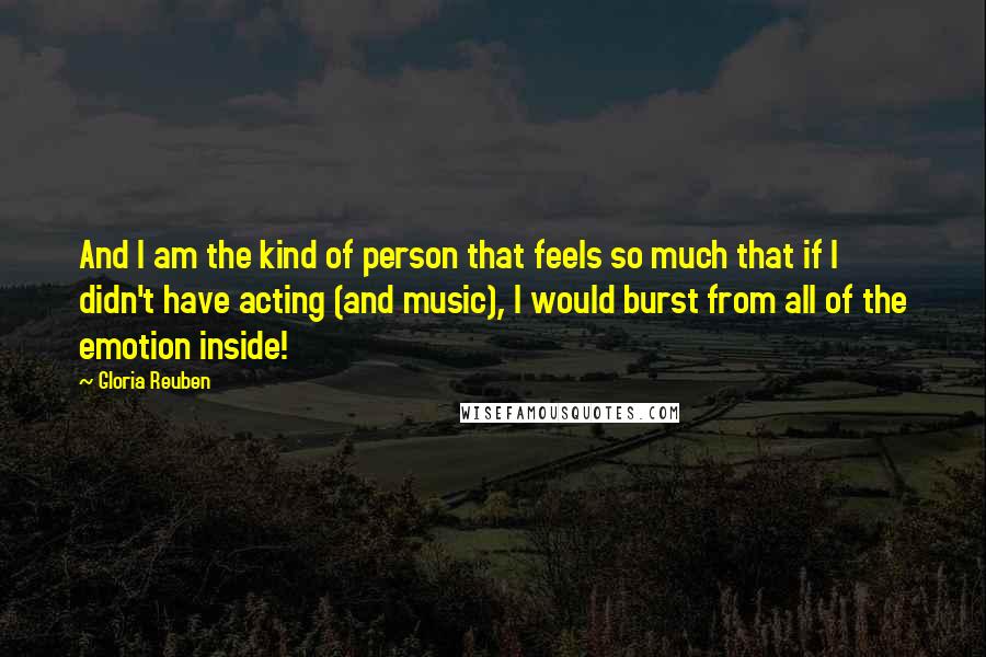 Gloria Reuben Quotes: And I am the kind of person that feels so much that if I didn't have acting (and music), I would burst from all of the emotion inside!