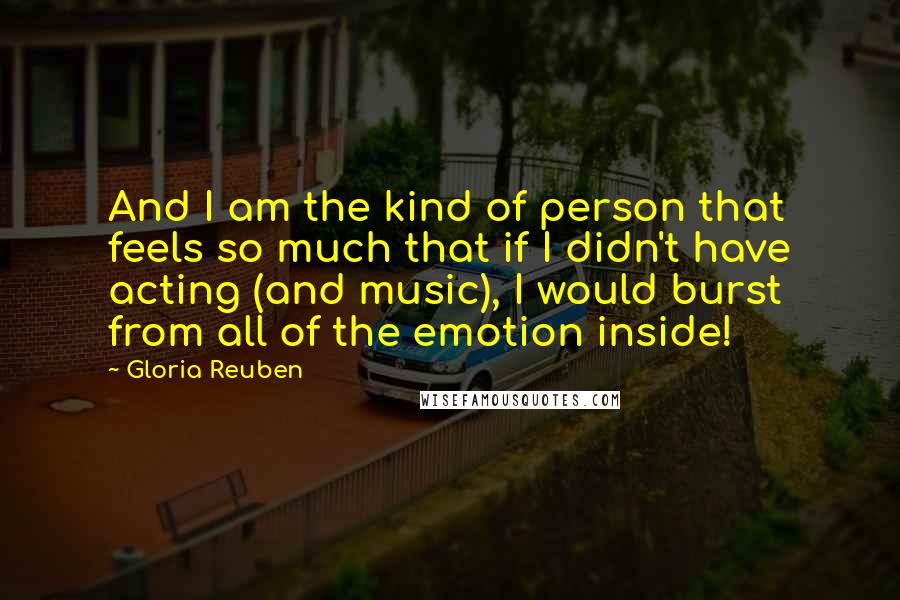 Gloria Reuben Quotes: And I am the kind of person that feels so much that if I didn't have acting (and music), I would burst from all of the emotion inside!
