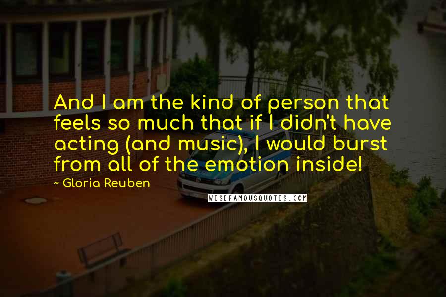 Gloria Reuben Quotes: And I am the kind of person that feels so much that if I didn't have acting (and music), I would burst from all of the emotion inside!