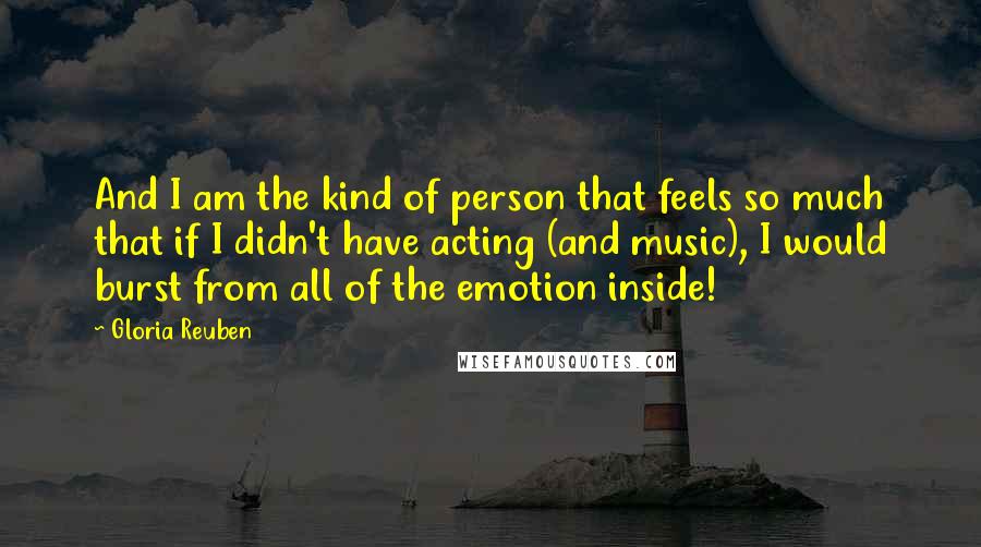 Gloria Reuben Quotes: And I am the kind of person that feels so much that if I didn't have acting (and music), I would burst from all of the emotion inside!