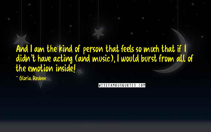 Gloria Reuben Quotes: And I am the kind of person that feels so much that if I didn't have acting (and music), I would burst from all of the emotion inside!