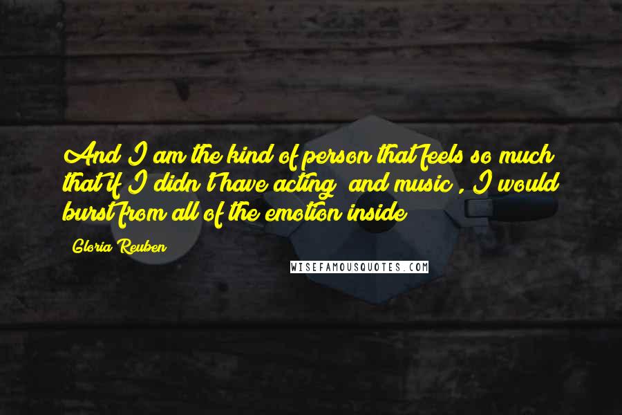 Gloria Reuben Quotes: And I am the kind of person that feels so much that if I didn't have acting (and music), I would burst from all of the emotion inside!