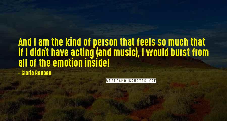 Gloria Reuben Quotes: And I am the kind of person that feels so much that if I didn't have acting (and music), I would burst from all of the emotion inside!