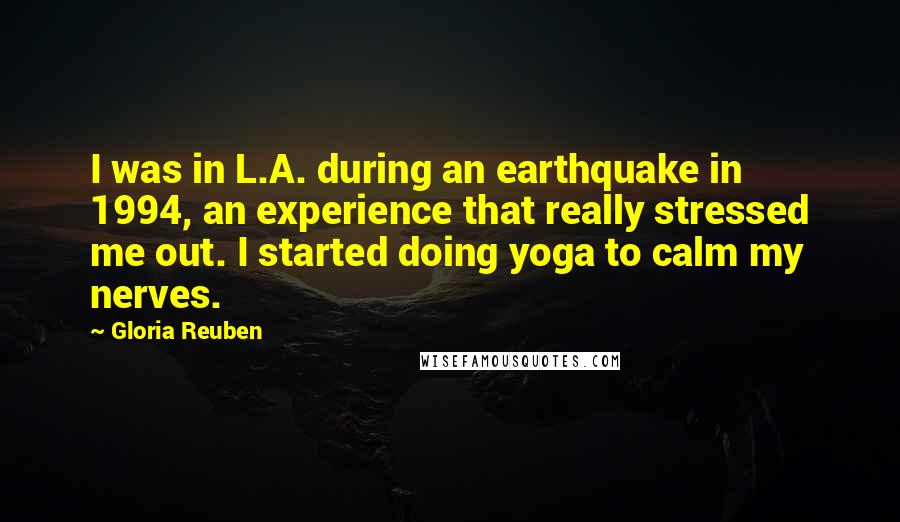 Gloria Reuben Quotes: I was in L.A. during an earthquake in 1994, an experience that really stressed me out. I started doing yoga to calm my nerves.