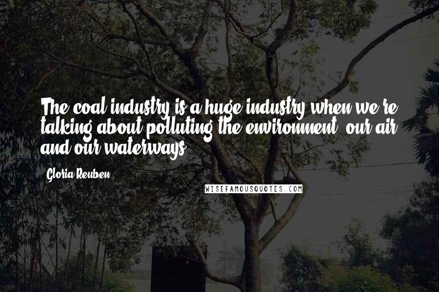 Gloria Reuben Quotes: The coal industry is a huge industry when we're talking about polluting the environment, our air and our waterways.