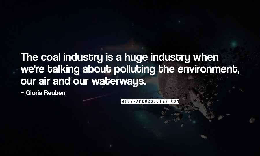 Gloria Reuben Quotes: The coal industry is a huge industry when we're talking about polluting the environment, our air and our waterways.