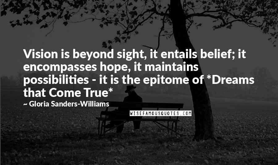 Gloria Sanders-Williams Quotes: Vision is beyond sight, it entails belief; it encompasses hope, it maintains possibilities - it is the epitome of *Dreams that Come True*