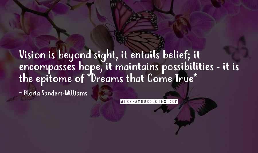 Gloria Sanders-Williams Quotes: Vision is beyond sight, it entails belief; it encompasses hope, it maintains possibilities - it is the epitome of *Dreams that Come True*