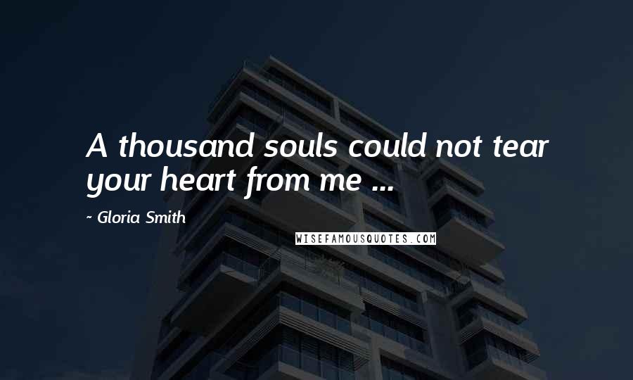 Gloria Smith Quotes: A thousand souls could not tear your heart from me ...