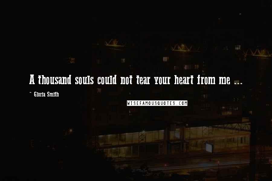 Gloria Smith Quotes: A thousand souls could not tear your heart from me ...