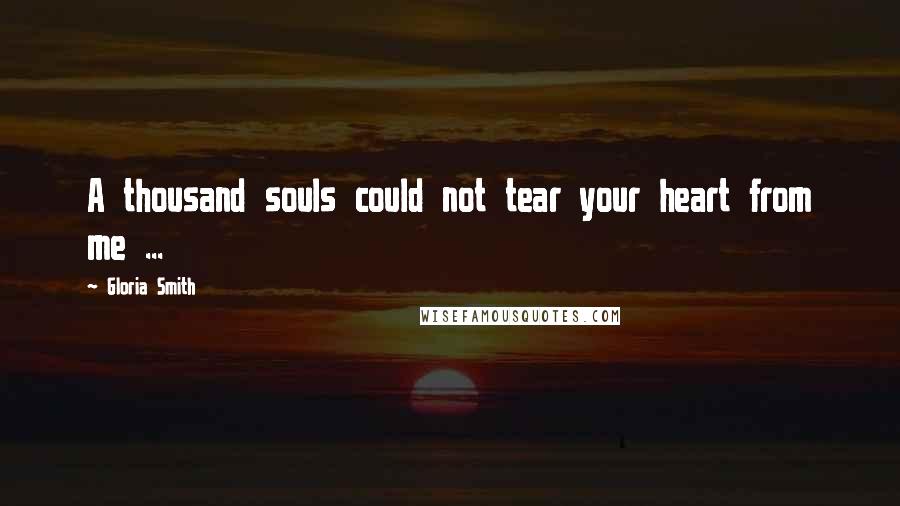 Gloria Smith Quotes: A thousand souls could not tear your heart from me ...